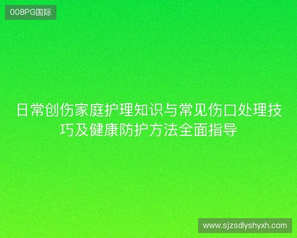 日常创伤家庭护理知识与常见伤口处理技巧及健康防护方法全面指导